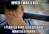 WHENIWASAKID PLANTED BIRD SEED BECAUSE WANTED A PARROT
