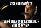 OSZT MONGYA BÁTYA VAN ÉOLYAN GYORS ASZEKERE, MINT AZ ENYIM?