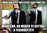 MONCSAK EZTET MíG ECCER, HOGY HOGY M MONCSAK, HA MERED TE BETYÁR A TERINGETTÉT!