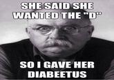 Wrong Kind of D SHE SAID SHE WANTED THE"D SO I GAVE HER DIABEETUS