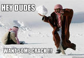 ddf.jpg HEY DUDES WANT SOME CRACK!