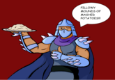 Uncle P..ahem, Shredder also enjoys Pillowy Mounds of Mashed Potatoes PILLOWY MOUNDS OF MASHED POTATOES!!!