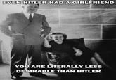EVEN HITLER HAD A GIRLFRIEND YOU ARE LITERALLY LESS DESIRABLE THAN HITLER