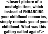 〈Insert picture of a nostalgic item, which instead of ENHANCING your childhood memories, simply reminds you of your childhood. What was this gallery called again?