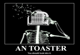 22c.png AN TOASTER You should look into it.