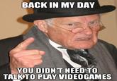 BACK IN MY DAY YOU DIDNT NEED TO TALKTO PLAY VIDEOGAMES