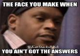 THE FACE YOU MAKE WHEN @KatStacksBitch YOU AIN'T GOT THEANSWERS