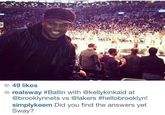 49 likes ● realsway #Ballin with @kellykinka.d at @brooklynnets vs @lakers #hellobrooklyn! simplykeem Did you find the answers yet Sway?