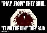 "PLAY FLOW" THEY SAID. IT WILL BEFUN! THEY SAID. imgflip.corn