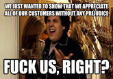 WE JUST WANTED TO SHOW THAT WE APPRECIATE ALLOFOUR CUSTOMERS WITHOUT ANYPREJUDICE F--- US. RIGHT?