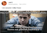 Shared publicly - Feb 4,2014 +Joe Lancaster +Lillian Trease Hey Girl. Phone accidentally took a photo not really #RyanGosing Soooo not planned #awkward