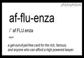 alldtatcNoattle af-flu-enza I' af.FLU.enza noun a get-out-of-jail-free card for the rich, famous, and anyone who can afford a high powered lawyer.