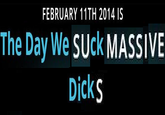 FEBRUARY 11TH 2014 IS The Day We SUck MASSIVE D----