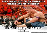 THEY FOUND OUT IIM ON MDICKIE'S WRESTLING MPIRE REMIK NOW THEY BLOWOFFALLMY memegeneokerlund com