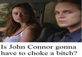 Is John Connor gonna have to choke a bitch?