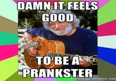DAMNIT FEELS GOOD PRANKSTER memegenerator.net