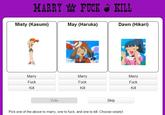 MARRY F--- KILL Misty (Kasumi) May (Haruka) Dawn (Hikari) Marry F--- Kill Marry F--- Kill Marry F--- Kill Vote Skip Pick one of the above to marry, one to f---, and one to kill. Choose wisely!