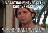 'VE ACTUALLV NEVER SEEN CADDYSHACI BUT I KNOW HOW TO USE THIS MEME CORRECTLY SO I GOT THAT GOIN' FOR ME, WHICH IS NICE