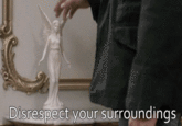 Disrespect your surroundings