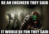 BE AN ENGINEER THEY SAID IT WOULD BE FUN THEY SAID