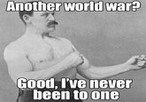 A variation of the Overly manly man, came to mind when considering the crisis in the Ukraine and escalation to WWIII.