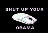 SHUT UP YOUR OBAMA