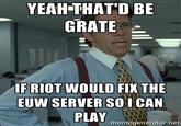 YEAH-THAT'D BE GRATE FRIOT WOULD FIX THE EUW SERVER SOI CAN memegenerator.net
