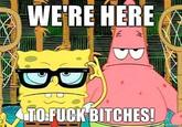 WERE HERE TO:F--- BITCHES!