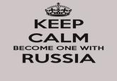 KEEP CALM BECOME ONE WITH RUSSIA