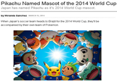 Pikachu Named Mascot of the 2014 World Cup Japan has named Pikachu as it's 2014 World Cup mascot. by Miranda Sanchez MARCH 15, 2014 When Japan's soccer team heads to Brazil for the 2014 World Cup, they'll be accompanied by their own team of Pokemon.