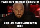 IT WOULD BE A SAD ERROR IN JUDGEMENT 他 TO MISTAKE ME FOR SOMEONE WHO CARES