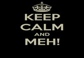 KEEP CALM AND MEH!