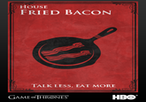 HOUSE FRIED BACON TALK LESS, EAT MORE GAME oF HRONES HBO