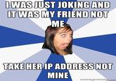 IWAS JUST JOKINGAND IT WAS MY FRIEND NOT ME TAKE HERIP ADDRESS NOT MINE memegenerator net