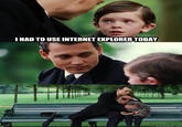 HAD TO USE INTERNET EXPLORER TODAY quickmeme.com