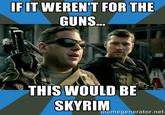 IF IT WEREN'T FOR THE GUNS ヅ THIS WOULD BE SKYRIM memegenerator.net