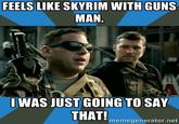 EELS LIKE SKYRIM WITH GUNS MAN ヅ IWAS JUST GOING TO SAY THAT! memegenerator.net