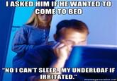 IASKED HIM IFHE WANTED TO COME TO BED "NOI CAN'T SLEEP MY UNDERLOAF IF IRRITATED."