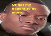 Ur not my daughrito no more