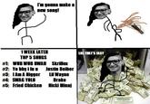 I'm gonna make a new song! 1WEEK LATER TOP 5 SONGS LOL TATS EASY #1:WUB WUB BWAN Skrillex #2: Yo bby i lu u Justin Belber #3: IA" A N----- Lil Wayne #4: SWAG YOLO #5: Fried Chicken Nicki Minaj Drake