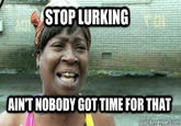 STOP LURKING AINT NOBODY GOTTIME FOR THAT
