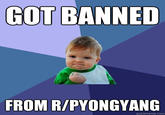 GOT BANNED FROM R/PYONGYANG quickmeme.com