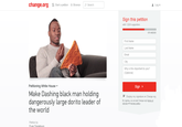 change.org Start a petition Browse | ρ search Log in Sign this petition with 1,624 supporters 876 NEEDED First Name Last Name Email City Why is this important to you? Optional) Petitioning White House Make Dashing black man holding dangerously large dorito leader of the world Sign Display my signature on Change.org By signing, you accept Change.org's terms of service and privacy policy Petition by Fvan Dinglehurg