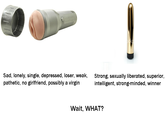 Sad, lonely, single, depressed, loser, weak, pathetic, no girlfriend, possibly a virgin Strong, sexually liberated, superior, intelligent, strong-minded, winner Wait, WHAT?