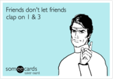 Friends don't let friends clap on I &3 somee cards user card