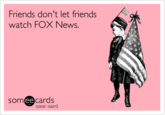 Friends don't let friends watch FOX News. somee cards user card