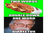 8d0.jpg TWO WORDS DOUBLE DOWN ONE WORD DIABEETUS