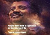 People don't think the universe be like itis, but itdo. Black Science Man
