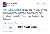 塩Follow MOUSE #RIPSubwayJared so sad that he died on his goodnight sweet prince. may the jeans be with you Reply t. Retweet * Favorite More RETWEETS FAVORITES 76 152 성지 0:34 AM-5 May 2014