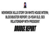 NEWSWEEK KILLS STORY ON WHITE HOUSE INTERN; BLOCKBUSTER REPORT: 23-YEAR OLD, SEX RELATIONSHIP WITH PRESIDENT DRUDGE REPORT